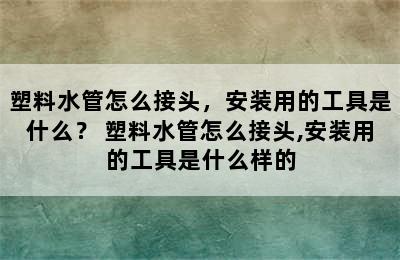 塑料水管怎么接头，安装用的工具是什么？ 塑料水管怎么接头,安装用的工具是什么样的